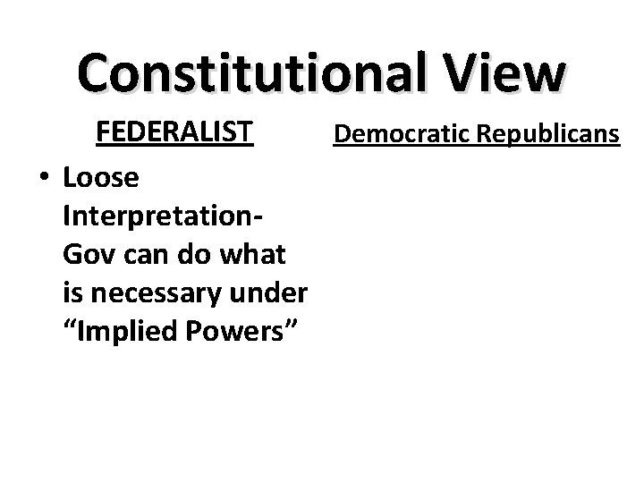 Constitutional View FEDERALIST Democratic Republicans • Loose Interpretation. Gov can do what is necessary