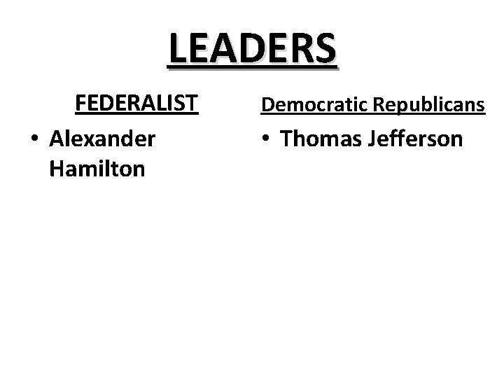 LEADERS FEDERALIST • Alexander Hamilton Democratic Republicans • Thomas Jefferson 