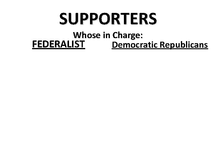 SUPPORTERS Whose in Charge: FEDERALIST Democratic Republicans 