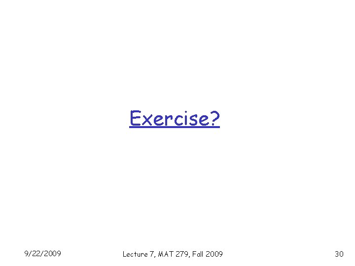 Exercise? 9/22/2009 Lecture 7, MAT 279, Fall 2009 30 