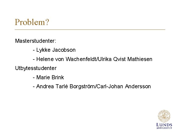 Problem? Masterstudenter: - Lykke Jacobson - Helene von Wachenfeldt/Ulrika Qvist Mathiesen Utbytesstudenter - Marie