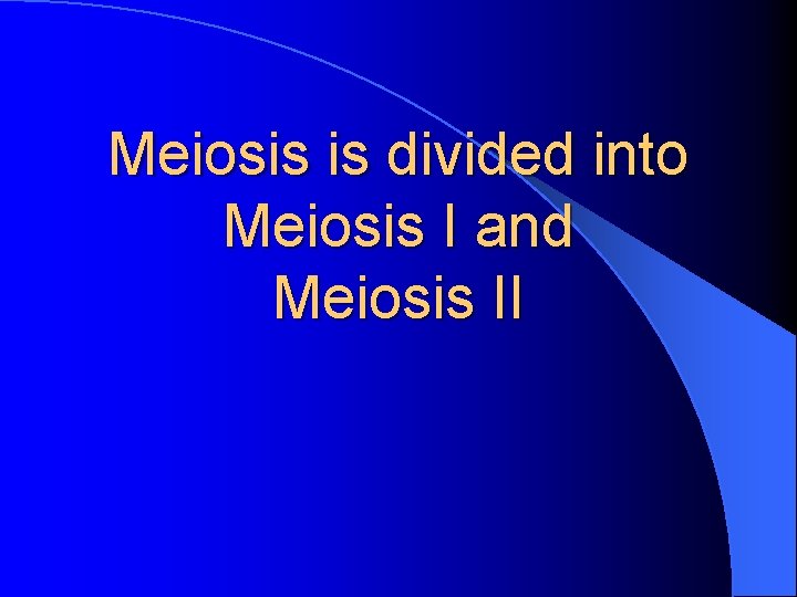 Meiosis is divided into Meiosis I and Meiosis II 