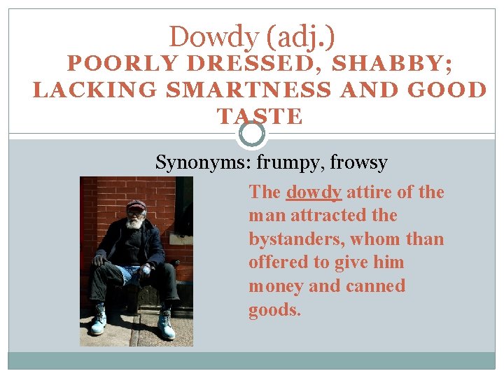 Dowdy (adj. ) POORLY DRESSED, SHABBY; LACKING SMARTNESS AND GOOD TASTE Synonyms: frumpy, frowsy