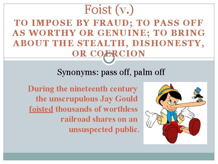 Foist (v. ) TO IMPOSE BY FRAUD; TO PASS OFF AS WORTHY OR GENUINE;
