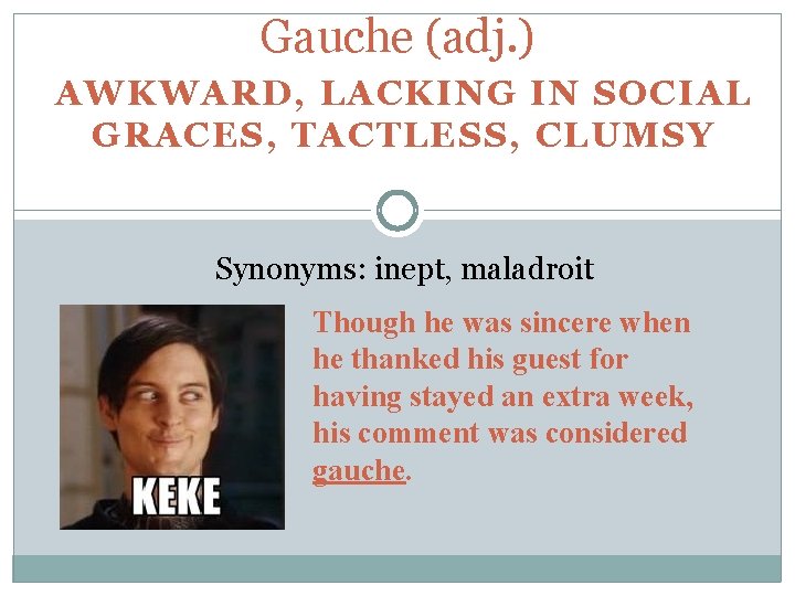 Gauche (adj. ) AWKWARD, LACKING IN SOCIAL GRACES, TACTLESS, CLUMSY Synonyms: inept, maladroit Though