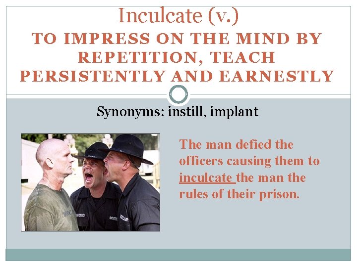 Inculcate (v. ) TO IMPRESS ON THE MIND BY REPETITION, TEACH PERSISTENTLY AND EARNESTLY