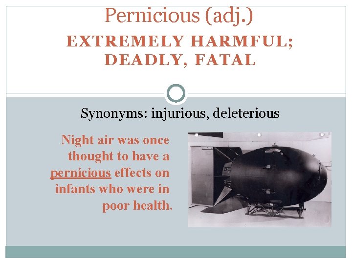 Pernicious (adj. ) EXTREMELY HARMFUL; DEADLY, FATAL Synonyms: injurious, deleterious Night air was once