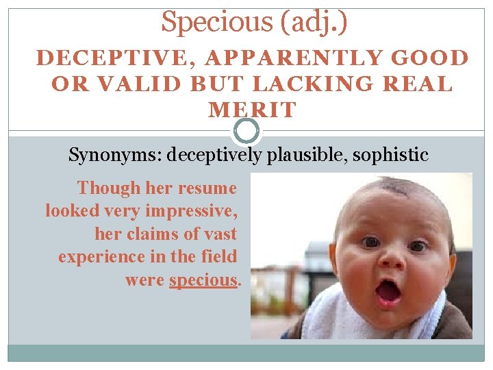 Specious (adj. ) DECEPTIVE, APPARENTLY GOOD OR VALID BUT LACKING REAL MERIT Synonyms: deceptively