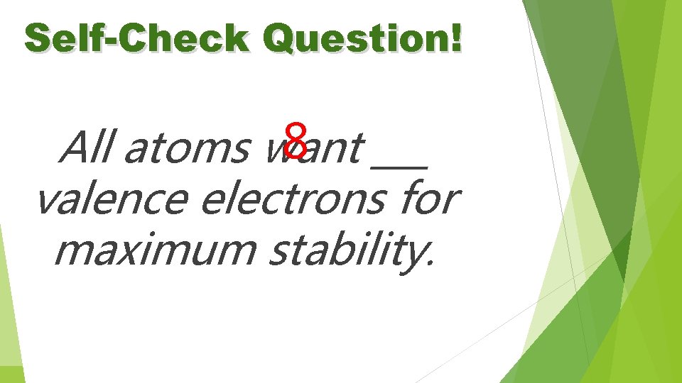 Self-Check Question! 8 ___ All atoms want valence electrons for maximum stability. 
