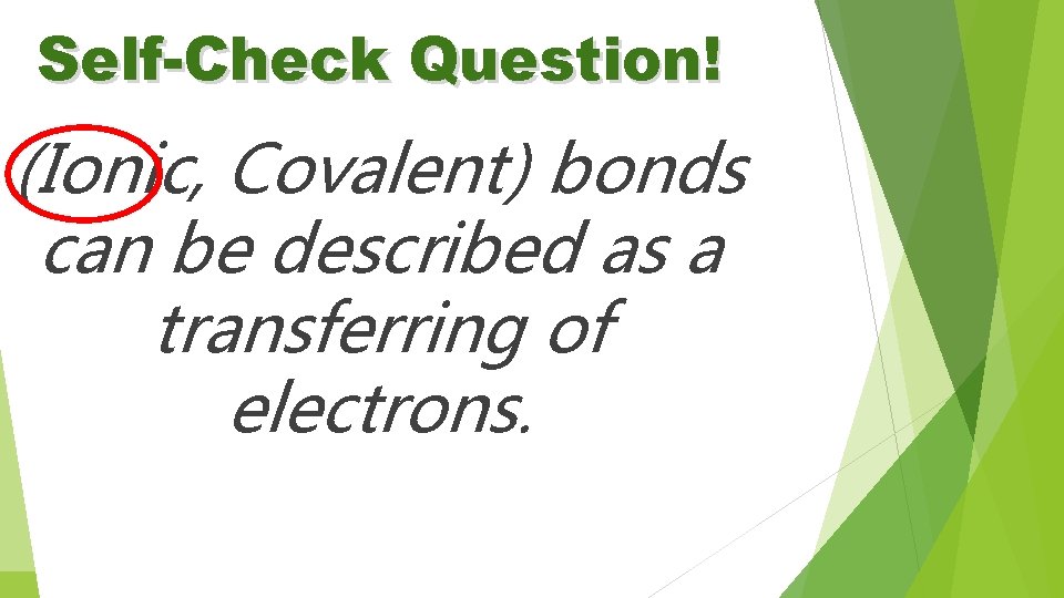 Self-Check Question! (Ionic, Covalent) bonds can be described as a transferring of electrons. 