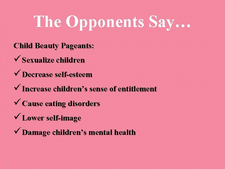 The Opponents Say… Child Beauty Pageants: ü Sexualize children ü Decrease self-esteem ü Increase