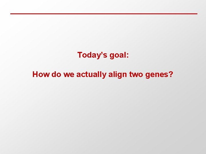 Today’s goal: How do we actually align two genes? 