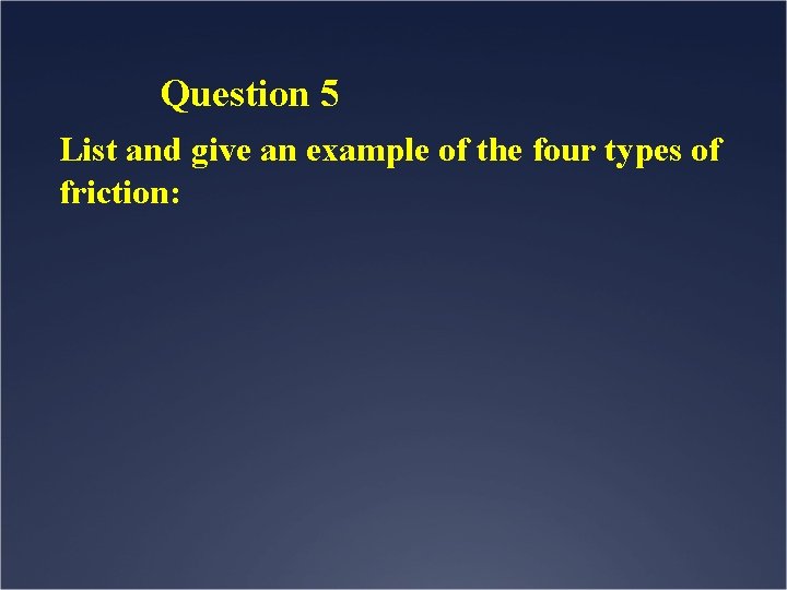 Question 5 List and give an example of the four types of friction: 