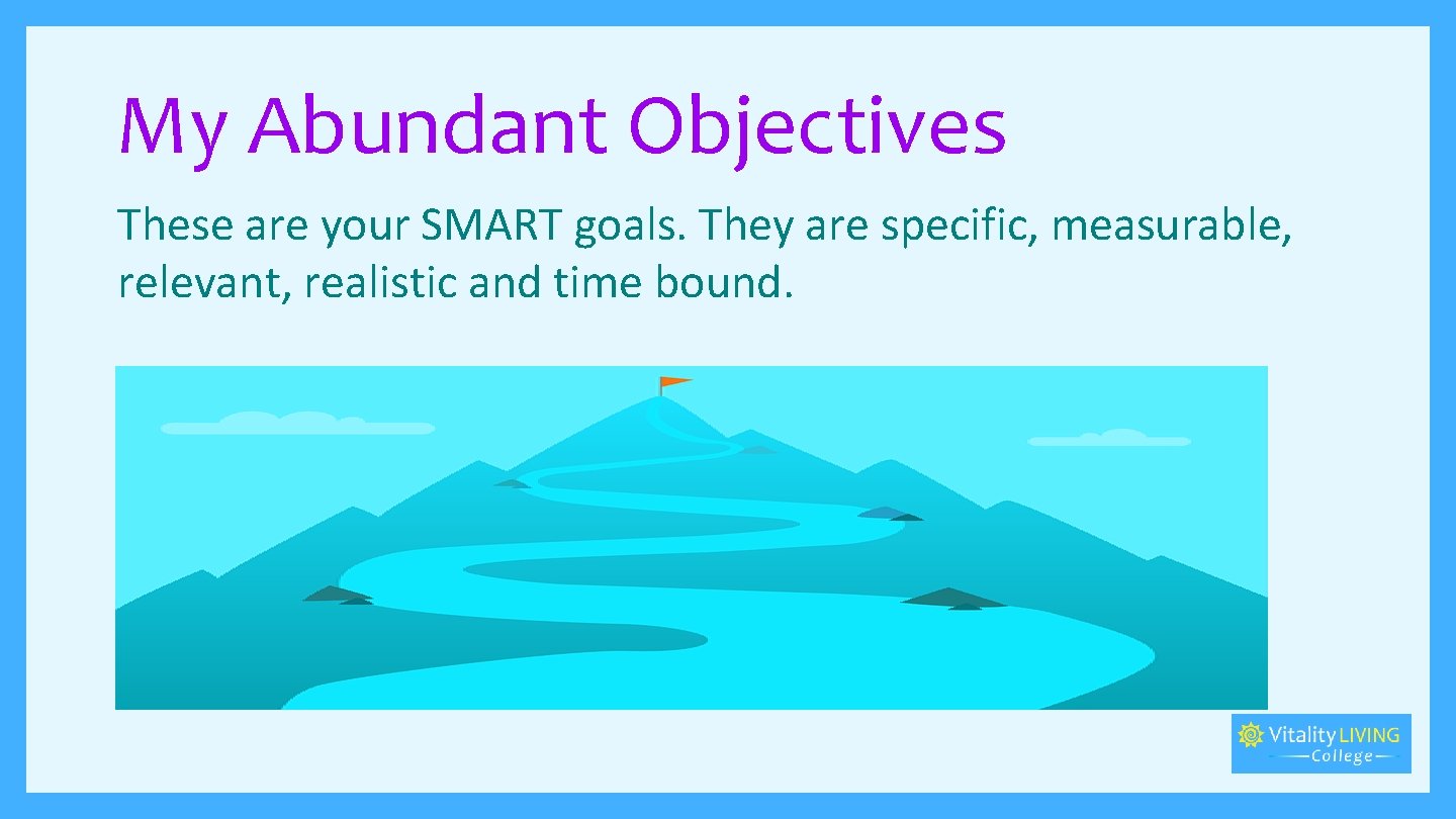 My Abundant Objectives These are your SMART goals. They are specific, measurable, relevant, realistic