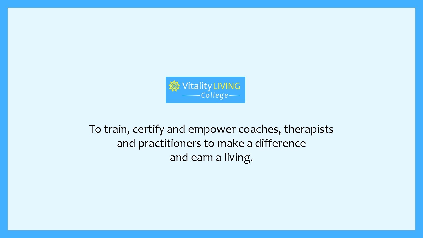 To train, certify and empower coaches, therapists and practitioners to make a difference and