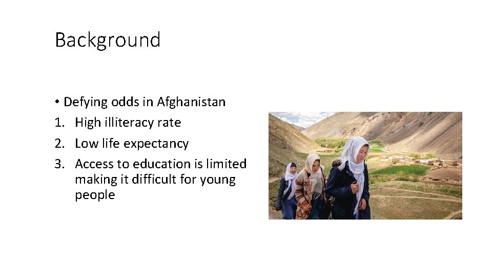 Background • Defying odds in Afghanistan 1. High illiteracy rate 2. Low life expectancy