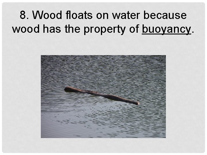 8. Wood floats on water because wood has the property of buoyancy. 