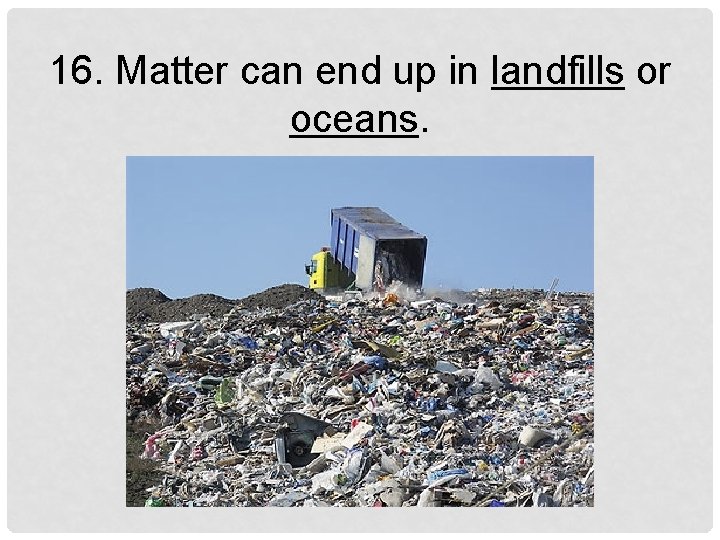 16. Matter can end up in landfills or oceans. 