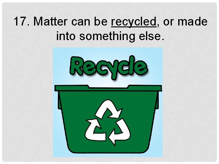 17. Matter can be recycled, or made into something else. 