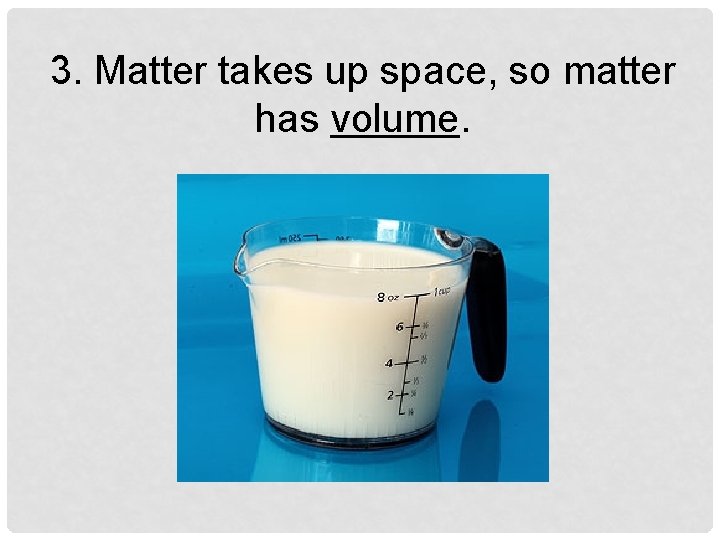 3. Matter takes up space, so matter has volume. 