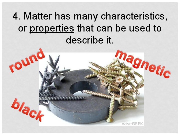 4. Matter has many characteristics, or properties that can be used to describe it.