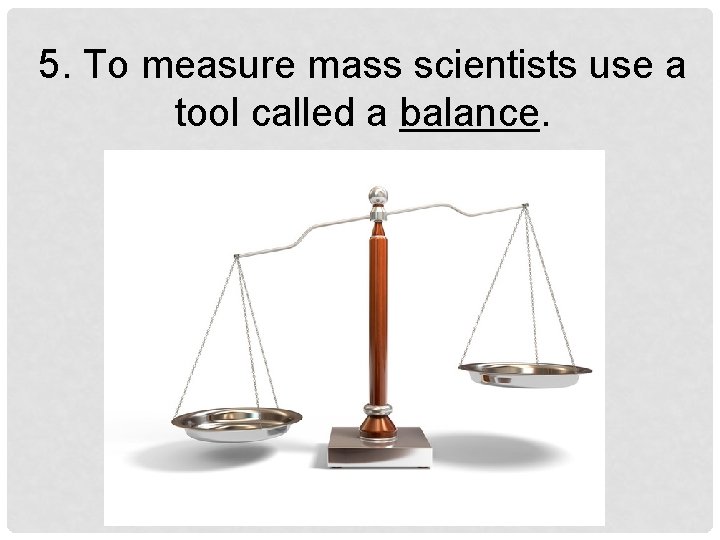 5. To measure mass scientists use a tool called a balance. 