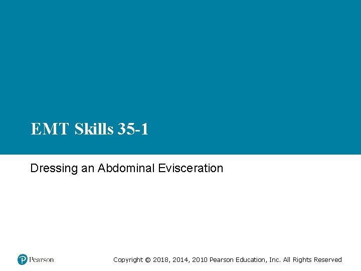 EMT Skills 35 -1 Dressing an Abdominal Evisceration Copyright © 2018, 2014, 2010 Pearson