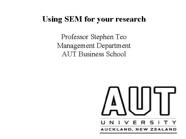 Using SEM for your research Professor Stephen Teo Management Department AUT Business School 