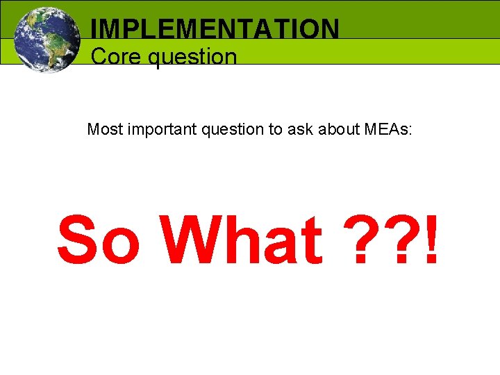 IMPLEMENTATION Core question Most important question to ask about MEAs: So What ? ?