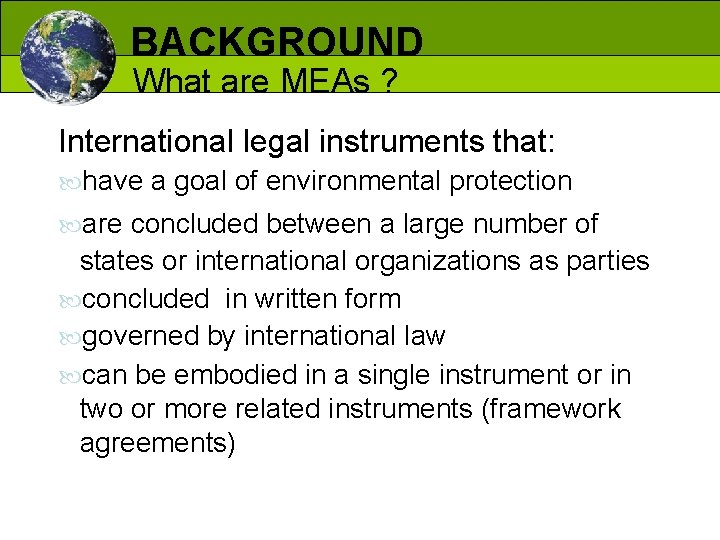 BACKGROUND What are MEAs ? International legal instruments that: have a goal of environmental