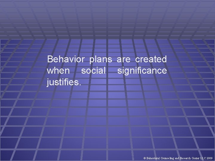 Behavior plans are created when social significance justifies. © Behavioral Counseling and Research Center