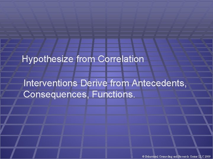 Hypothesize from Correlation Interventions Derive from Antecedents, Consequences, Functions. © Behavioral Counseling and Research