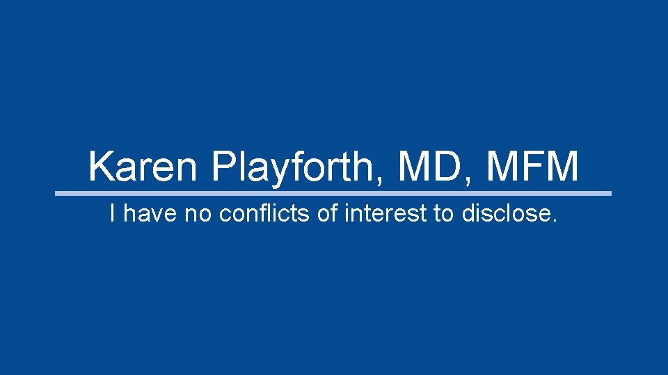 Karen Playforth, MD, MFM I have no conflicts of interest to disclose. 