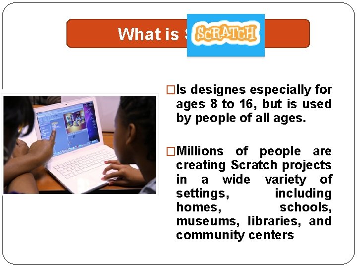 What is Scratch? �Is designes especially for ages 8 to 16, but is used