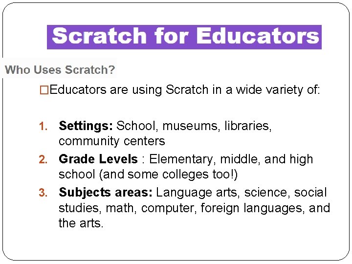 �Educators are using Scratch in a wide variety of: 1. Settings: School, museums, libraries,