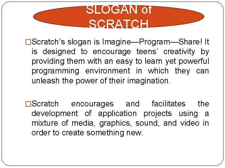 SLOGAN of SCRATCH �Scratch’s slogan is Imagine—Program—Share! It is designed to encourage teens’ creativity