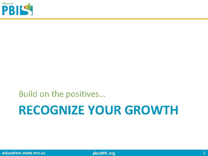 Build on the positives… RECOGNIZE YOUR GROWTH education. state. mn. us pbis. MN. org