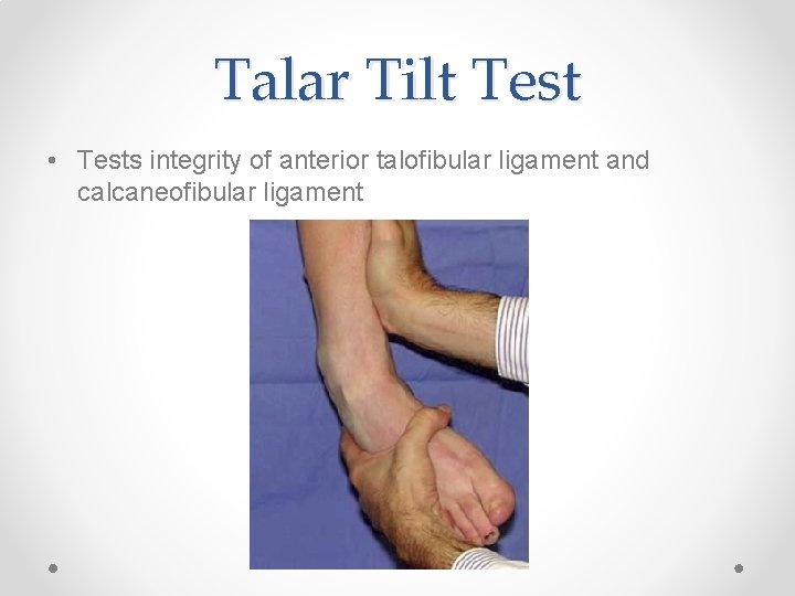 Talar Tilt Test • Tests integrity of anterior talofibular ligament and calcaneofibular ligament 