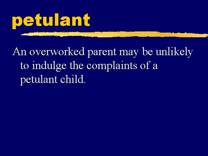 petulant An overworked parent may be unlikely to indulge the complaints of a petulant