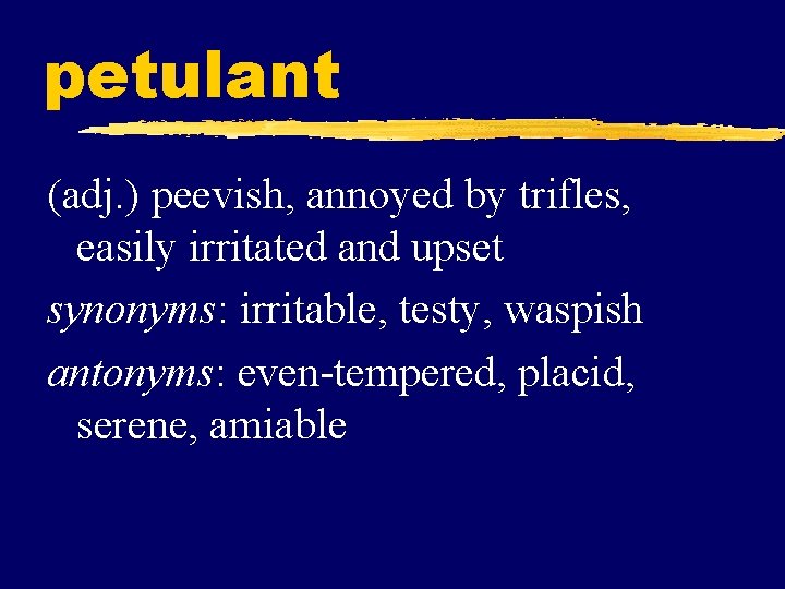 petulant (adj. ) peevish, annoyed by trifles, easily irritated and upset synonyms: irritable, testy,