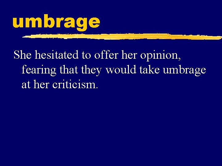 umbrage She hesitated to offer her opinion, fearing that they would take umbrage at