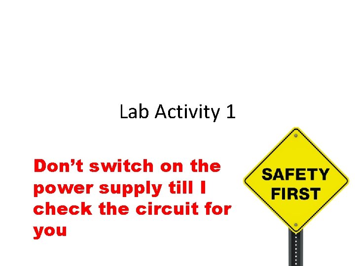 Lab Activity 1 Don’t switch on the power supply till I check the circuit Lab Activity 1 Don’t switch on the power supply till I check the circuit