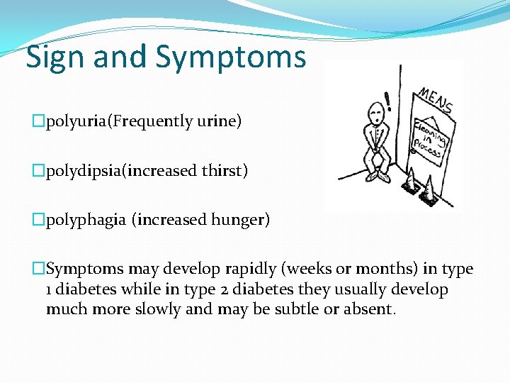 Sign and Symptoms �polyuria(Frequently urine) �polydipsia(increased thirst) �polyphagia (increased hunger) �Symptoms may develop rapidly