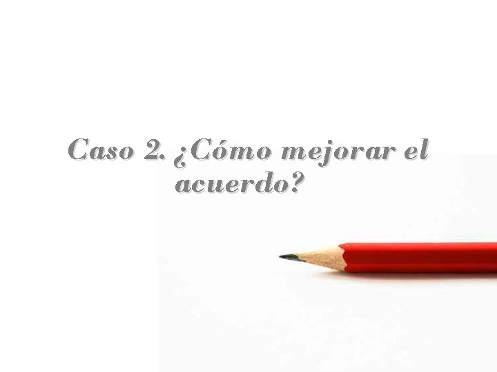 Caso 2. ¿Cómo mejorar el acuerdo? 