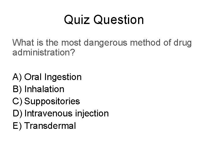Quiz Question What is the most dangerous method of drug administration? A) Oral Ingestion