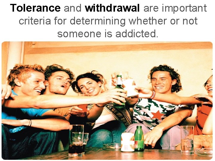 Tolerance and withdrawal are important criteria for determining whether or not someone is addicted.