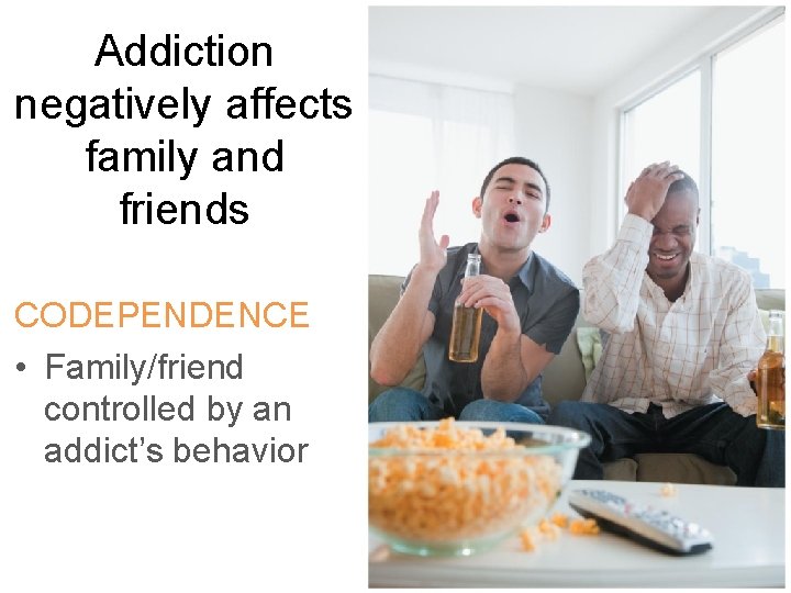 Addiction negatively affects family and friends CODEPENDENCE • Family/friend controlled by an addict’s behavior
