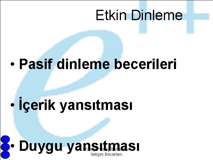 Etkin Dinleme • Pasif dinleme becerileri • İçerik yansıtması E Y Ç • Duygu