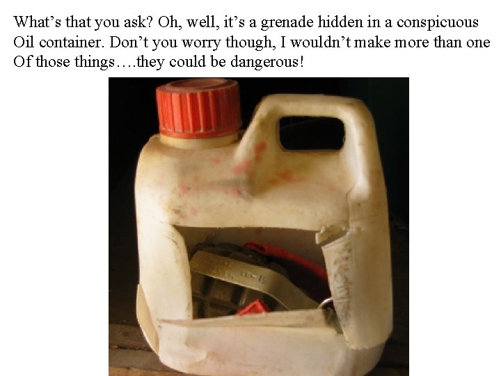 What’s that you ask? Oh, well, it’s a grenade hidden in a conspicuous Oil