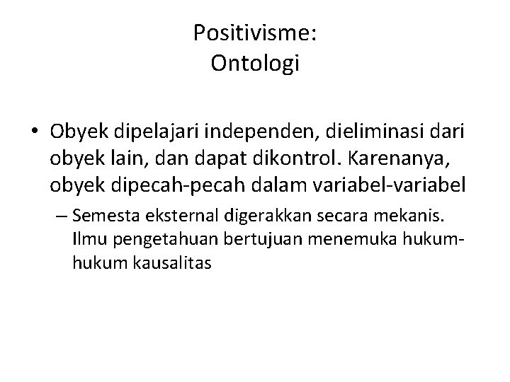 Positivisme: Ontologi • Obyek dipelajari independen, dieliminasi dari obyek lain, dan dapat dikontrol. Karenanya,